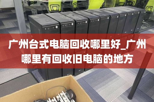 广州台式电脑回收哪里好_广州哪里有回收旧电脑的地方