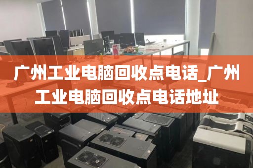 广州工业电脑回收点电话_广州工业电脑回收点电话地址