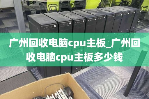 广州回收电脑cpu主板_广州回收电脑cpu主板多少钱