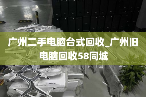 广州二手电脑台式回收_广州旧电脑回收58同城