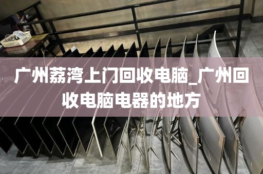 广州荔湾上门回收电脑_广州回收电脑电器的地方