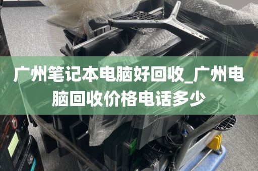 广州笔记本电脑好回收_广州电脑回收价格电话多少