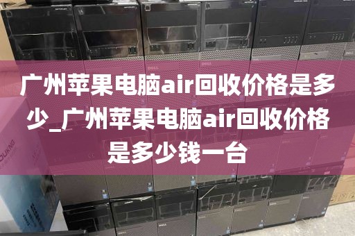 广州苹果电脑air回收价格是多少_广州苹果电脑air回收价格是多少钱一台