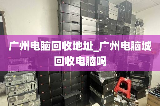 广州电脑回收地址_广州电脑城回收电脑吗