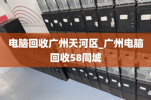 电脑回收广州天河区_广州电脑回收58同城