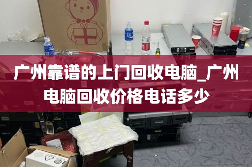 广州靠谱的上门回收电脑_广州电脑回收价格电话多少