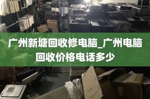 广州新塘回收修电脑_广州电脑回收价格电话多少