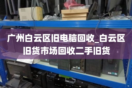 广州白云区旧电脑回收_白云区旧货市场回收二手旧货