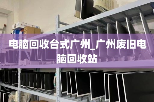 电脑回收台式广州_广州废旧电脑回收站