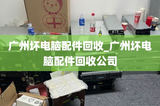 广州坏电脑配件回收_广州坏电脑配件回收公司