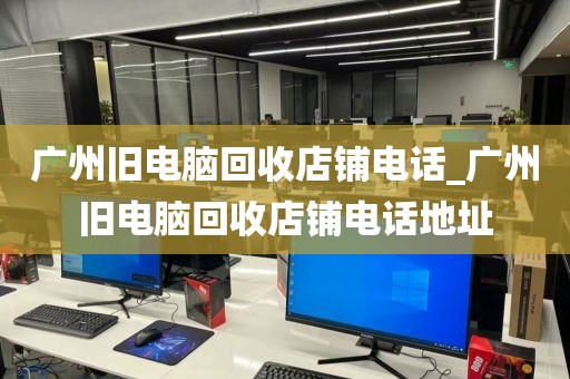 广州旧电脑回收店铺电话_广州旧电脑回收店铺电话地址