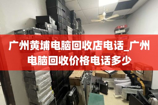 广州黄埔电脑回收店电话_广州电脑回收价格电话多少