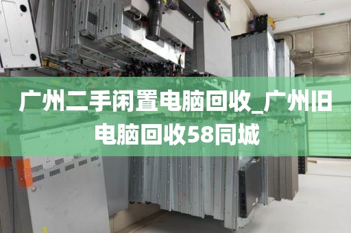 广州二手闲置电脑回收_广州旧电脑回收58同城