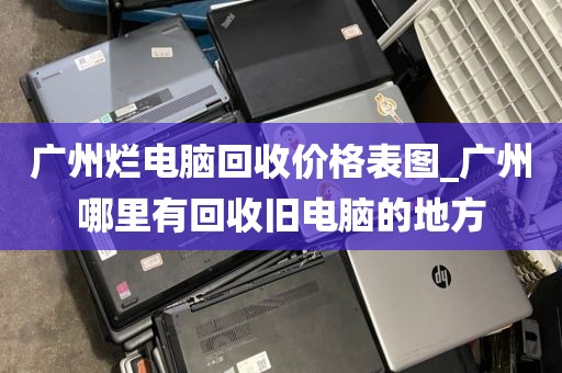 广州烂电脑回收价格表图_广州哪里有回收旧电脑的地方