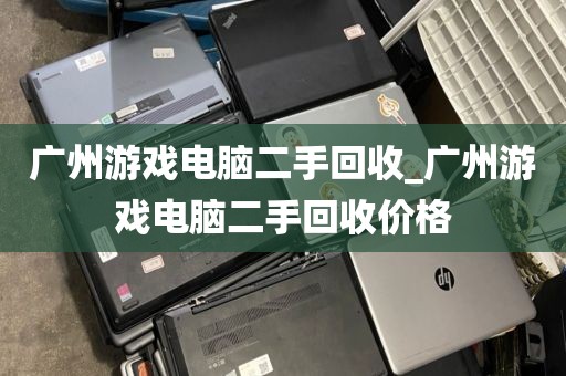 广州游戏电脑二手回收_广州游戏电脑二手回收价格