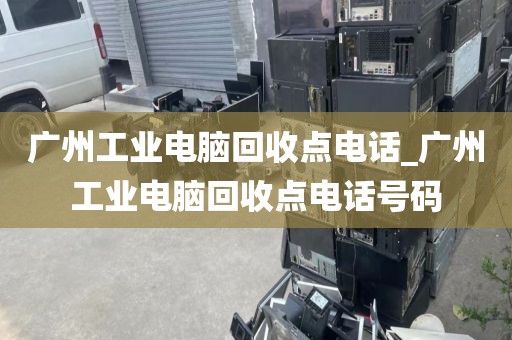 广州工业电脑回收点电话_广州工业电脑回收点电话号码