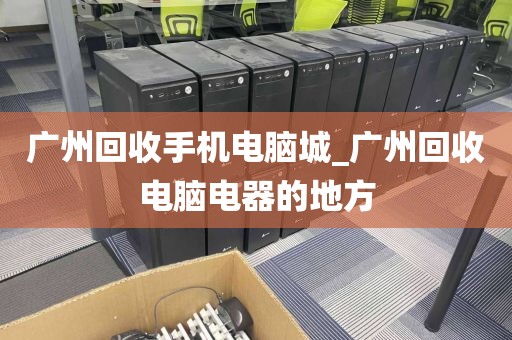 广州回收手机电脑城_广州回收电脑电器的地方