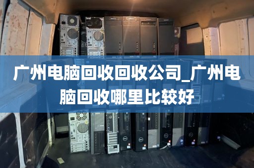 广州电脑回收回收公司_广州电脑回收哪里比较好