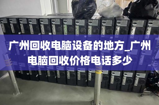 广州回收电脑设备的地方_广州电脑回收价格电话多少