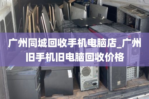 广州同城回收手机电脑店_广州旧手机旧电脑回收价格