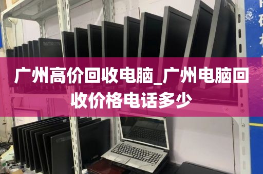 广州高价回收电脑_广州电脑回收价格电话多少