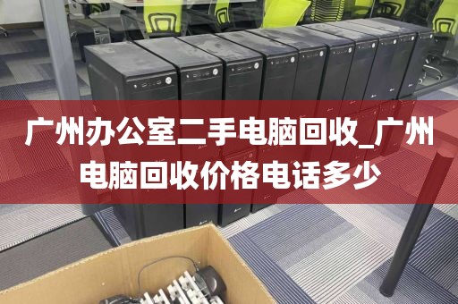 广州办公室二手电脑回收_广州电脑回收价格电话多少