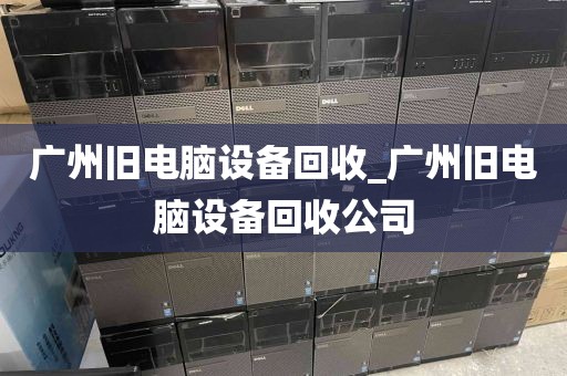 广州旧电脑设备回收_广州旧电脑设备回收公司