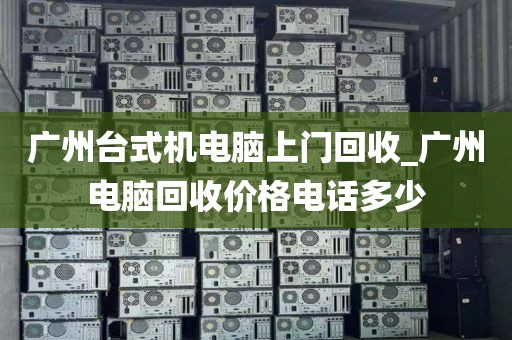 广州台式机电脑上门回收_广州电脑回收价格电话多少