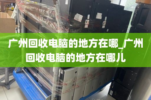 广州回收电脑的地方在哪_广州回收电脑的地方在哪儿