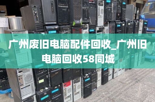 广州废旧电脑配件回收_广州旧电脑回收58同城