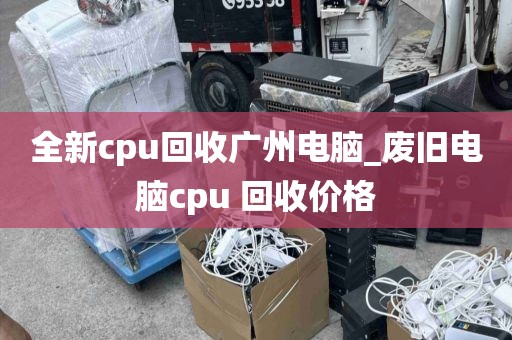 全新cpu回收广州电脑_废旧电脑cpu 回收价格