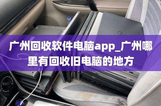 广州回收软件电脑app_广州哪里有回收旧电脑的地方