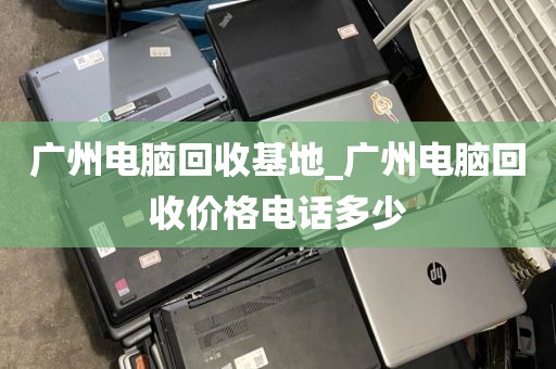 广州电脑回收基地_广州电脑回收价格电话多少