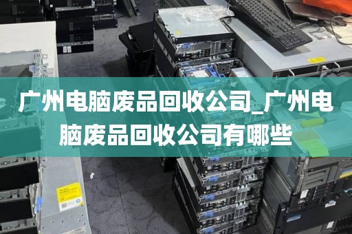 广州电脑废品回收公司_广州电脑废品回收公司有哪些