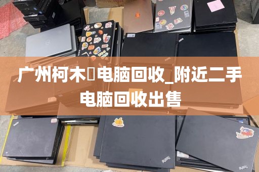 广州柯木塱电脑回收_附近二手电脑回收出售