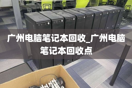 广州电脑笔记本回收_广州电脑笔记本回收点