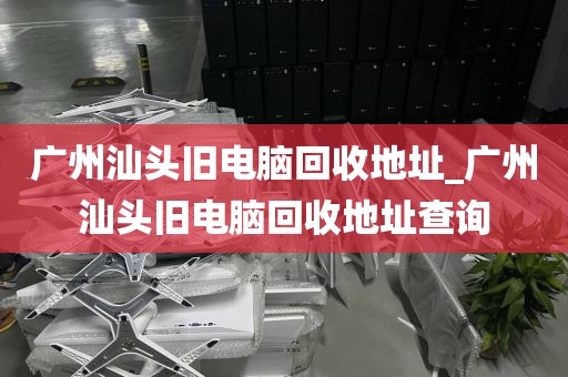 广州汕头旧电脑回收地址_广州汕头旧电脑回收地址查询