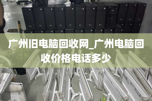 广州旧电脑回收网_广州电脑回收价格电话多少