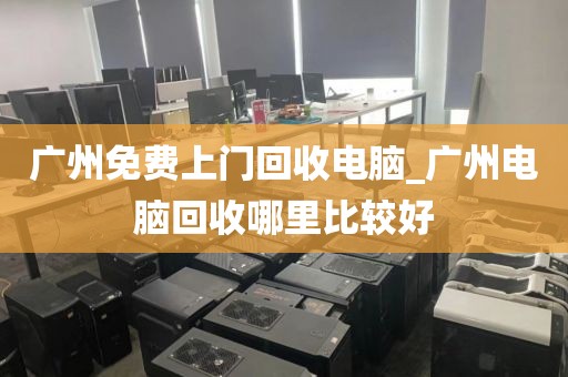 广州免费上门回收电脑_广州电脑回收哪里比较好