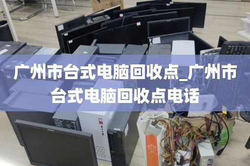 广州市台式电脑回收点_广州市台式电脑回收点电话