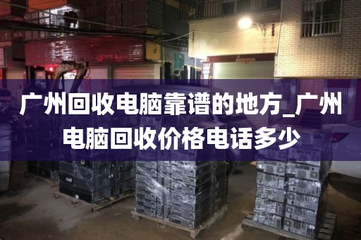 广州回收电脑靠谱的地方_广州电脑回收价格电话多少