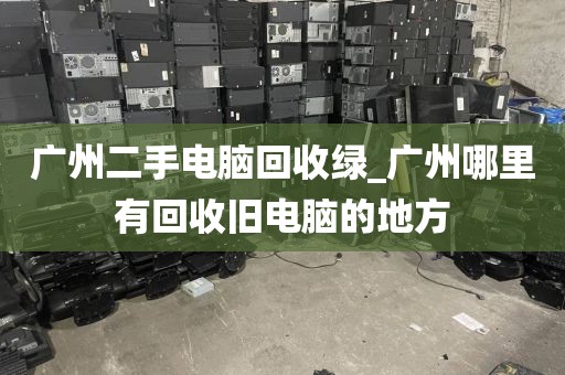 广州二手电脑回收绿_广州哪里有回收旧电脑的地方