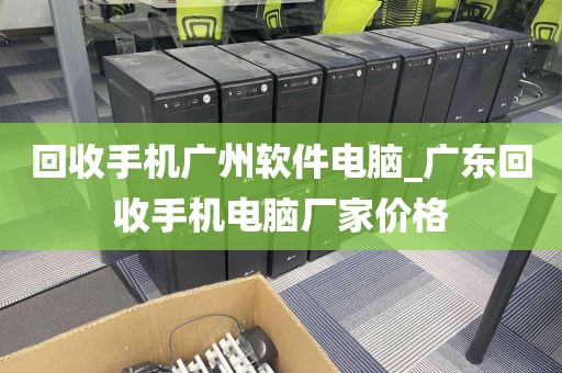 回收手机广州软件电脑_广东回收手机电脑厂家价格