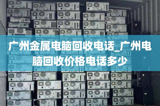 广州金属电脑回收电话_广州电脑回收价格电话多少