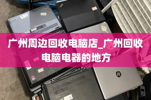 广州周边回收电脑店_广州回收电脑电器的地方