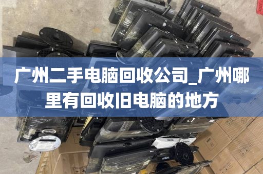 广州二手电脑回收公司_广州哪里有回收旧电脑的地方