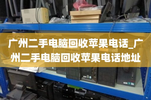 广州二手电脑回收苹果电话_广州二手电脑回收苹果电话地址