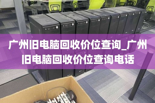 广州旧电脑回收价位查询_广州旧电脑回收价位查询电话