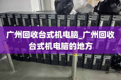 广州回收台式机电脑_广州回收台式机电脑的地方