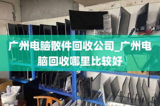 广州电脑散件回收公司_广州电脑回收哪里比较好